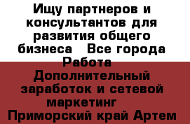 Ищу партнеров и консультантов для развития общего бизнеса - Все города Работа » Дополнительный заработок и сетевой маркетинг   . Приморский край,Артем г.